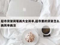 超市货架简笔画大全简单,超市里的货架怎么画简单画法