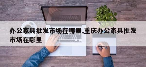 办公家具批发市场在哪里,重庆办公家具批发市场在哪里