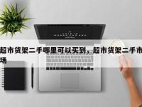 超市货架二手哪里可以买到，超市货架二手市场