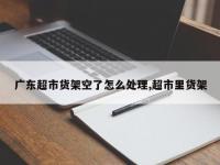 广东超市货架空了怎么处理,超市里货架