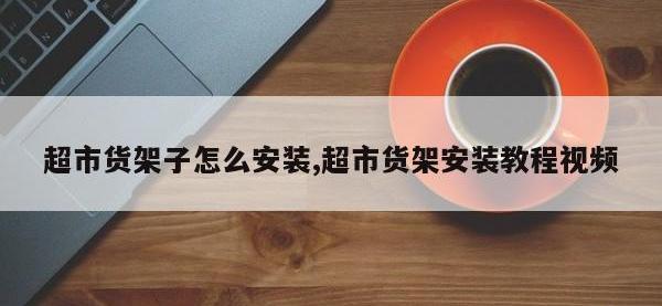 超市货架子怎么安装,超市货架安装教程视频
