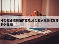 小型超市货架如何摆放,小型超市货架摆放图片效果图