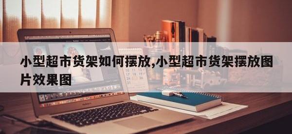 小型超市货架如何摆放,小型超市货架摆放图片效果图