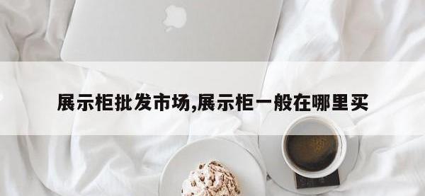 展示柜批发市场,展示柜一般在哪里买