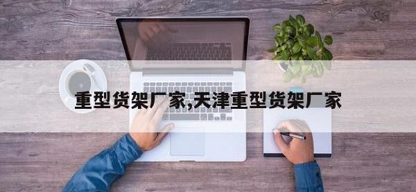 重型货架厂家,天津重型货架厂家