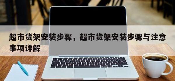 超市货架安装步骤，超市货架安装步骤与注意事项详解