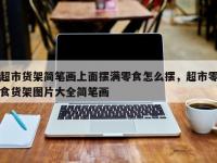 超市货架简笔画上面摆满零食怎么摆，超市零食货架图片大全简笔画