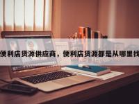 便利店货源供应商，便利店货源都是从哪里找