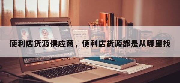 便利店货源供应商，便利店货源都是从哪里找