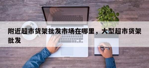 附近超市货架批发市场在哪里，大型超市货架批发
