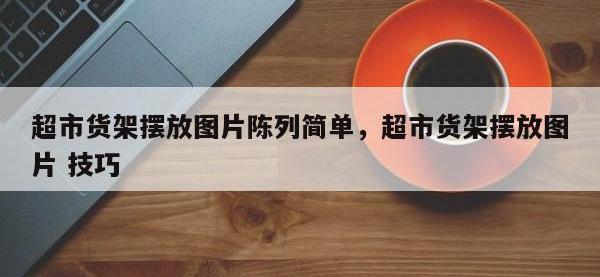 超市货架摆放图片陈列简单，超市货架摆放图片 技巧