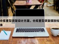 仓库重型货架设计方案，仓库重型货架摆放标准