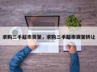 求购二手超市货架，求购二手超市货架转让