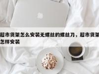 超市货架怎么安装无螺丝的螺丝刀，超市货架怎样安装