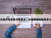 仓储货架销售价格多少，仓储货架价格是多少