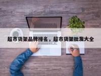 超市货架品牌排名，超市货架批发大全