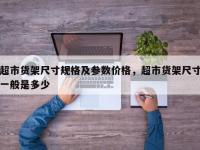 超市货架尺寸规格及参数价格，超市货架尺寸一般是多少